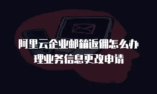 阿里云企业邮箱返佣怎么办理业务信息更改申请