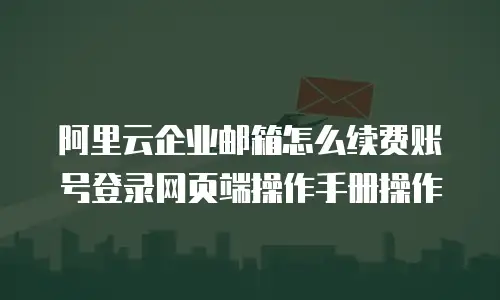 阿里云企业邮箱怎么续费账号登录网页端操作手册操作