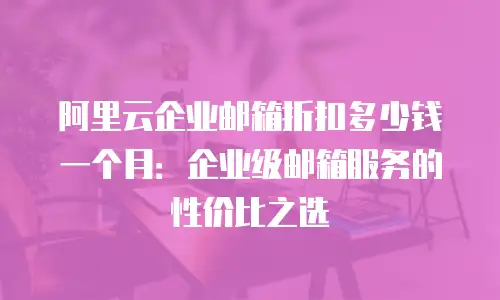 阿里云企业邮箱折扣多少钱一个月：企业级邮箱服务的性价比之选