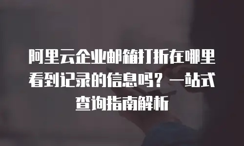 阿里云企业邮箱打折在哪里看到记录的信息吗？一站式查询指南解析