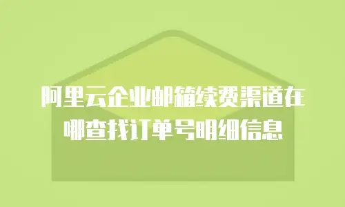 阿里云企业邮箱续费渠道在哪查找订单号明细信息