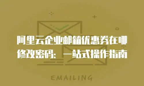 阿里云企业邮箱优惠券在哪修改密码：一站式操作指南