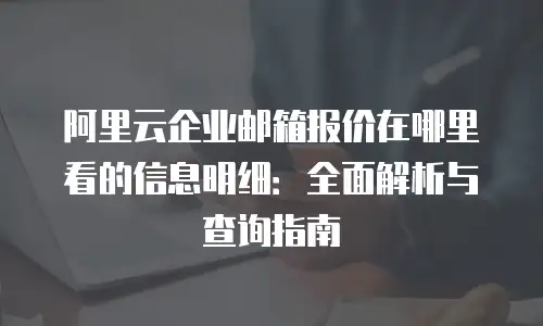 阿里云企业邮箱报价在哪里看的信息明细：全面解析与查询指南