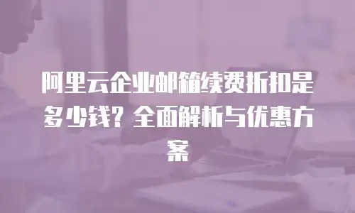 阿里云企业邮箱续费折扣是多少钱？全面解析与优惠方案