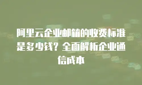 阿里云企业邮箱的收费标准是多少钱？全面解析企业通信成本