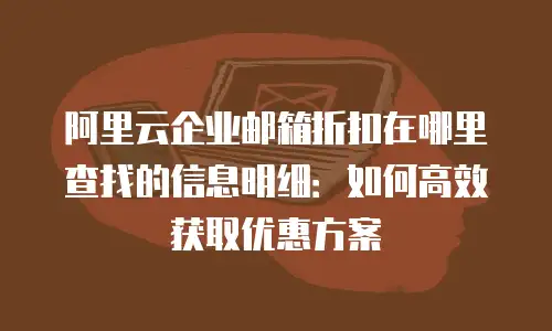 阿里云企业邮箱折扣在哪里查找的信息明细：如何高效获取优惠方案
