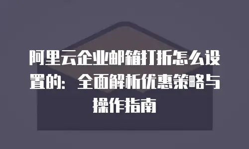 阿里云企业邮箱打折怎么设置的：全面解析优惠策略与操作指南