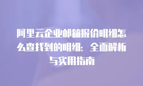 阿里云企业邮箱报价明细怎么查找到的明细:全面解析与实用指南