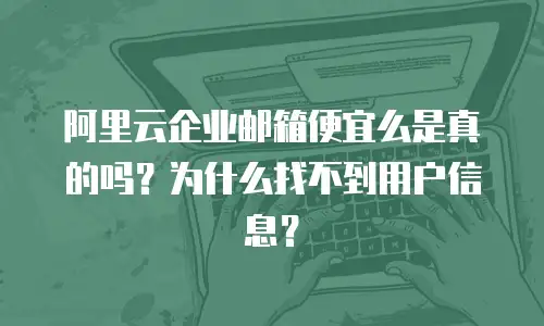 阿里云企业邮箱便宜么是真的吗？为什么找不到用户信息？
