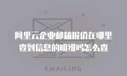 阿里云企业邮箱报价在哪里查到信息的明细吗怎么查