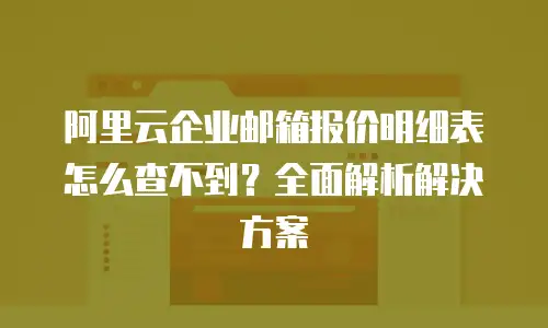 阿里云企业邮箱报价明细表怎么查不到?全面解析解决方案