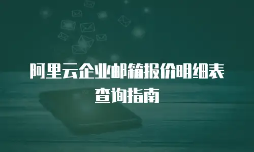 阿里云企业邮箱报价明细表查询指南