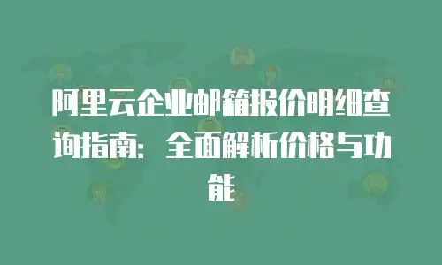 阿里云企业邮箱报价明细查询指南：全面解析价格与功能