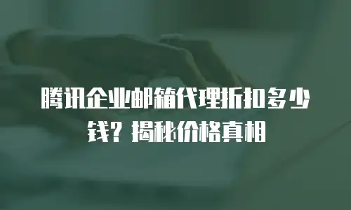腾讯企业邮箱代理折扣多少钱？揭秘价格真相