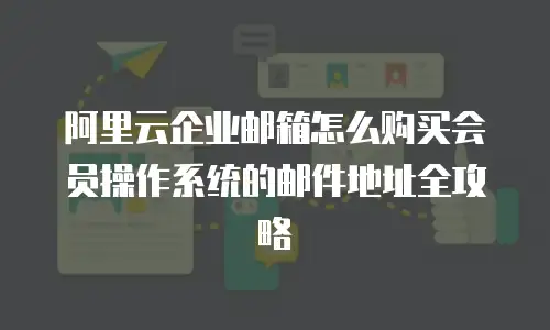 阿里云企业邮箱怎么购买会员操作系统的邮件地址全攻略