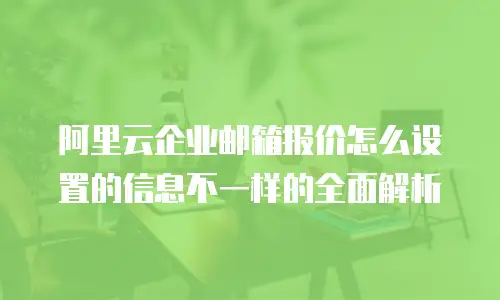 阿里云企业邮箱报价怎么设置的信息不一样的全面解析