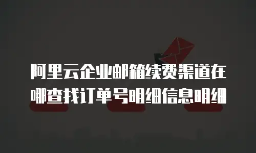 阿里云企业邮箱续费渠道在哪查找订单号明细信息明细