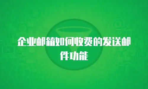  企业邮箱如何收费的发送邮件功能