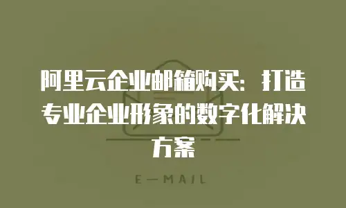阿里云企业邮箱购买：打造专业企业形象的数字化解决方案
