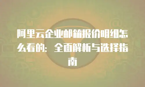 阿里云企业邮箱报价明细怎么看的：全面解析与选择指南