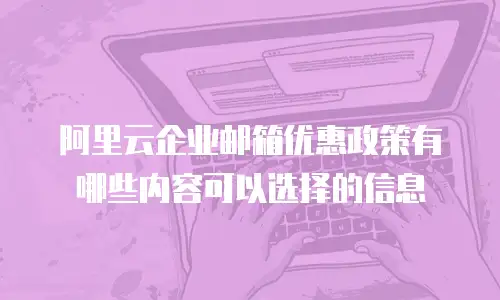 阿里云企业邮箱优惠政策有哪些内容可以选择的信息