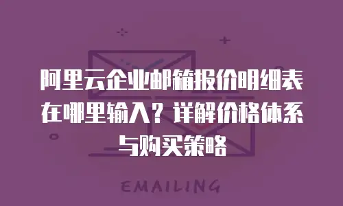 阿里云企业邮箱报价明细表在哪里输入？详解价格体系与购买策略