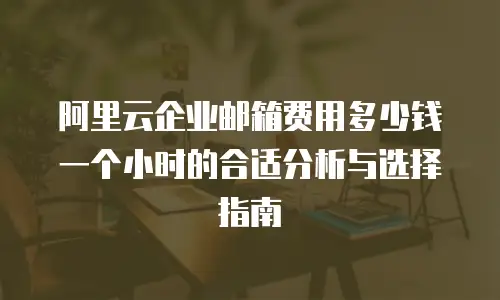 阿里云企业邮箱费用多少钱一个小时的合适分析与选择指南