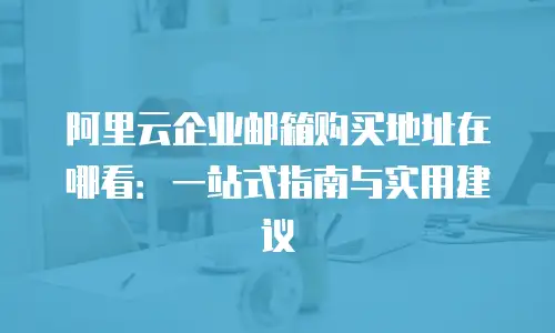 阿里云企业邮箱购买地址在哪看:一站式指南与实用建议