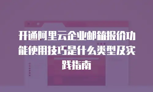 开通阿里云企业邮箱报价功能使用技巧是什么类型及实践指南