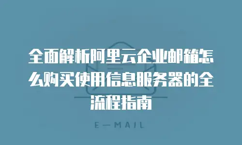 全面解析阿里云企业邮箱怎么购买使用信息服务器的全流程指南
