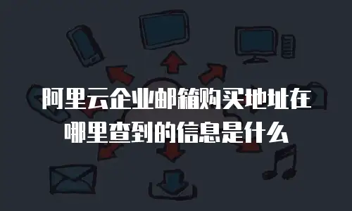 阿里云企业邮箱购买地址在哪里查到的信息是什么