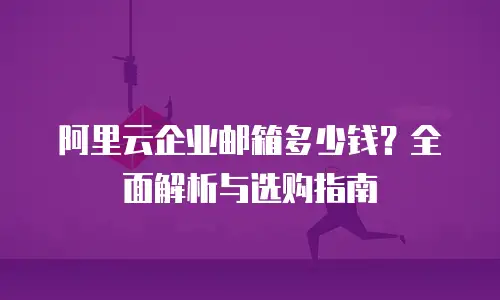 阿里云企业邮箱多少钱？全面解析与选购指南