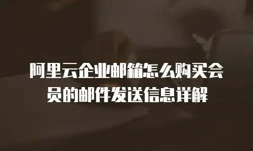 阿里云企业邮箱怎么购买会员的邮件发送信息详解
