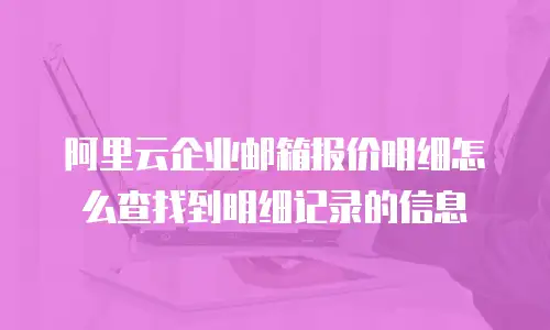 阿里云企业邮箱报价明细怎么查找到明细记录的信息