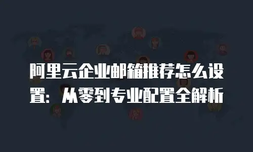 阿里云企业邮箱推荐怎么设置：从零到专业配置全解析