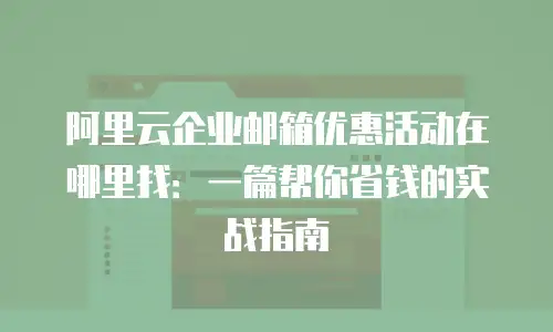 阿里云企业邮箱优惠活动在哪里找：一篇帮你省钱的实战指南