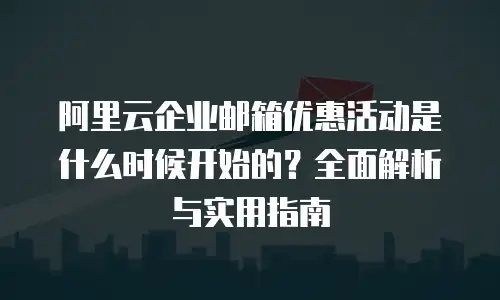 阿里云企业邮箱优惠活动是什么时候开始的？全面解析与实用指南