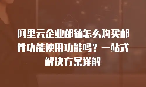 阿里云企业邮箱怎么购买邮件功能使用功能吗？一站式解决方案详解