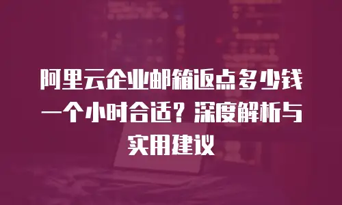 阿里云企业邮箱返点多少钱一个小时合适？深度解析与实用建议