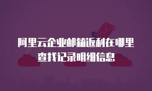 阿里云企业邮箱返利在哪里查找记录明细信息