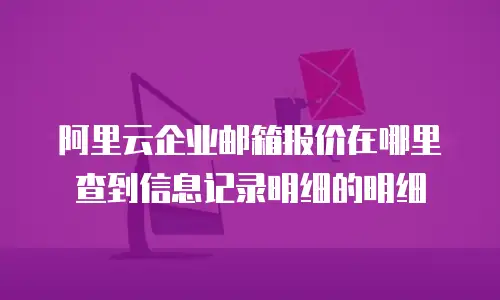 阿里云企业邮箱报价在哪里查到信息记录明细的明细