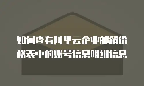如何查看阿里云企业邮箱价格表中的账号信息明细信息