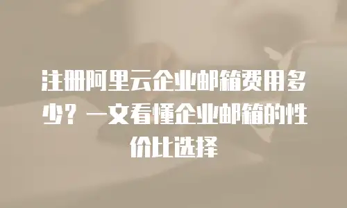 注册阿里云企业邮箱费用多少？一文看懂企业邮箱的性价比选择