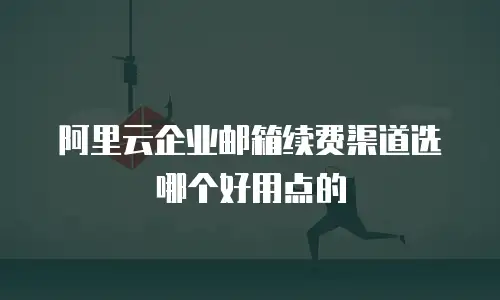 阿里云企业邮箱续费渠道选哪个好用点的