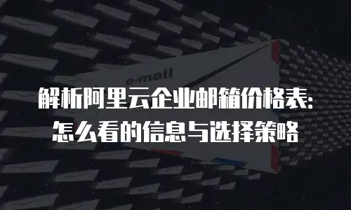 解析阿里云企业邮箱价格表：怎么看的信息与选择策略