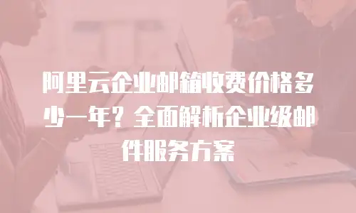 阿里云企业邮箱收费价格多少一年?全面解析企业级邮件服务方案