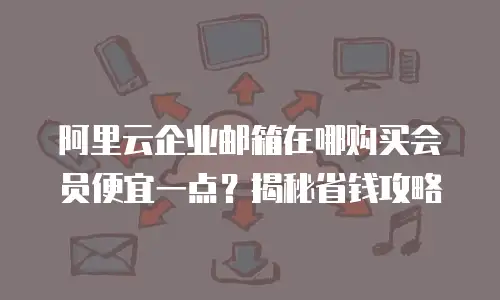 阿里云企业邮箱在哪购买会员便宜一点？揭秘省钱攻略