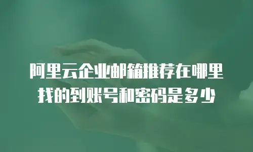 阿里云企业邮箱推荐在哪里找的到账号和密码是多少