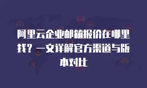 阿里云企业邮箱报价在哪里找？一文详解官方渠道与版本对比