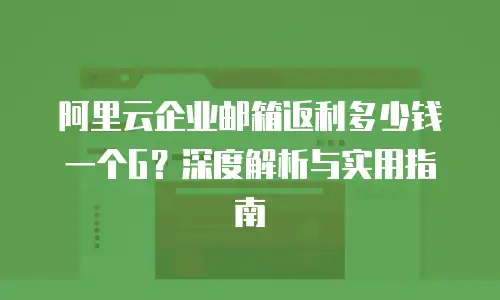 阿里云企业邮箱返利多少钱一个G？深度解析与实用指南